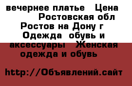 вечернее платье › Цена ­ 10 000 - Ростовская обл., Ростов-на-Дону г. Одежда, обувь и аксессуары » Женская одежда и обувь   